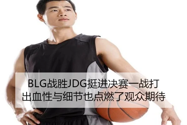 BLG战胜JDG挺进决赛一战打出血性与细节也点燃了观众期待